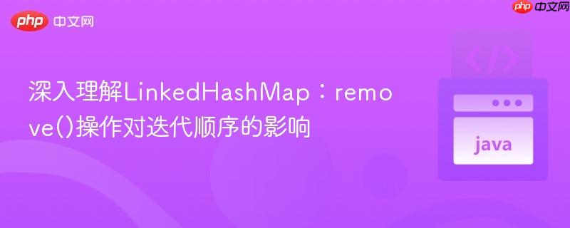 深入理解LinkedHashMap：remove()操作对迭代顺序的影响
