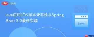 Java应用JDK版本兼容性与Spring Boot 3.0最佳实践