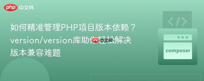 如何精准管理php项目版本依赖?version/version库助你轻松解决版本兼容难题