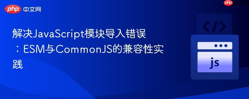 解决JavaScript模块导入错误:ESM与CommonJS的兼容性实践
