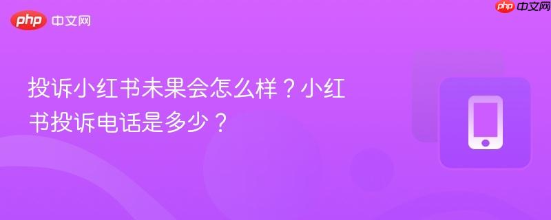 投诉小红书未果会怎么样?小红书投诉电话是多少?