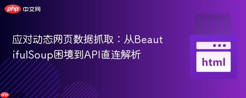 应对动态网页数据抓取:从BeautifulSoup困境到API直连解析
