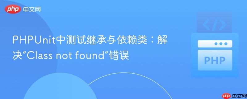 PHPUnit中测试继承与依赖类:解决“Class not found”错误