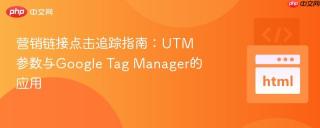 营销链接点击追踪指南：UTM参数与Google Tag Manager的应用