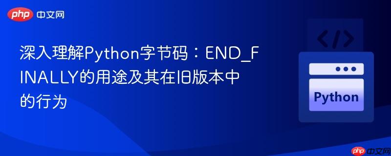 深入理解Python字节码:END_FINALLY的用途及其在旧版本中的行为