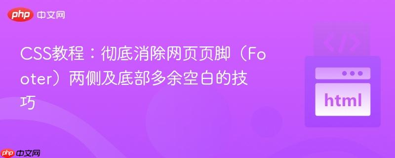 CSS教程:彻底消除网页页脚(Footer)两侧及底部多余空白的技巧