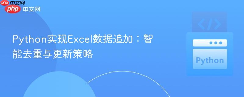 python实现excel数据追加:智能去重与更新策略