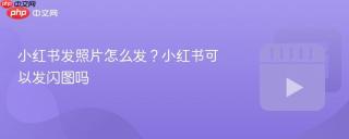 小红书发照片怎么发？小红书可以发闪图吗