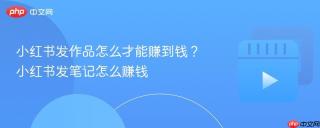 小红书发作品怎么才能赚到钱？小红书发笔记怎么赚钱
