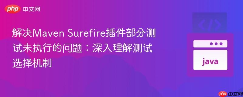 解决Maven Surefire插件部分测试未执行的问题：深入理解测试选择机制
