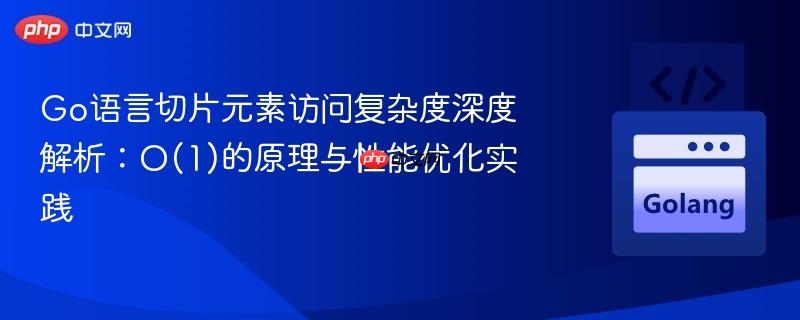 Go语言切片元素访问复杂度深度解析:O(1)的原理与性能优化实践