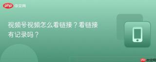 视频号视频怎么看链接？看链接有记录吗？