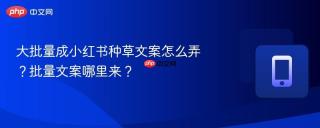 大批量成小红书种草文案怎么弄？批量文案哪里来？
