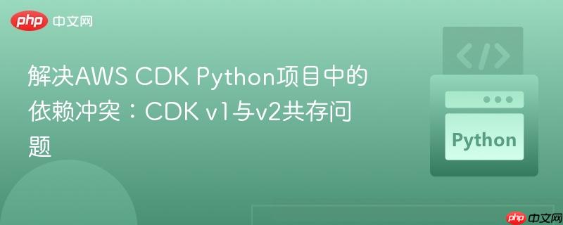 解决AWS CDK Python项目中的依赖冲突:CDK v1与v2共存问题