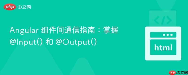 Angular 组件间通信指南:掌握 @Input() 和 @Output()