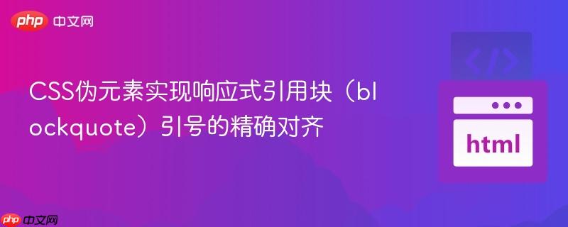 CSS伪元素实现响应式引用块（blockquote）引号的精确对齐
