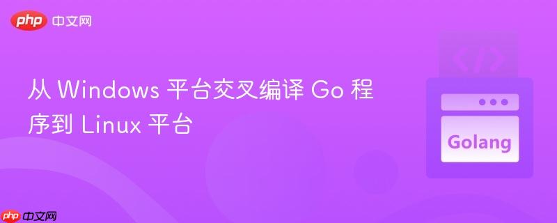 从 windows 平台交叉编译 go 程序到 linux 平台