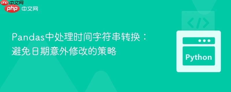 Pandas中处理时间字符串转换:避免日期意外修改的策略
