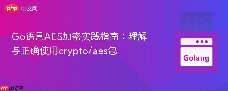 Go语言AES加密实践指南:理解与正确使用crypto/aes包