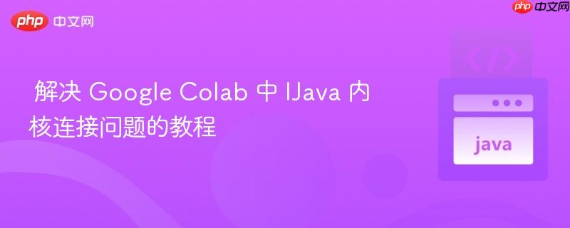 解决 Google Colab 中 IJava 内核连接问题的教程