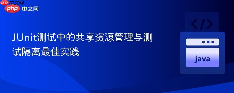 JUnit测试中的共享资源管理与测试隔离最佳实践