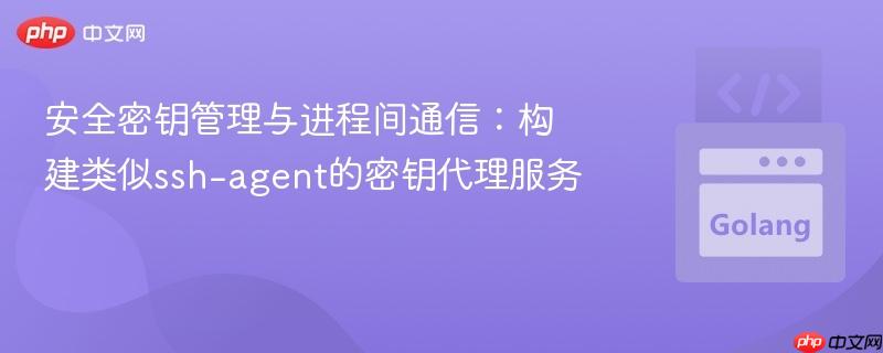 安全密钥管理与进程间通信:构建类似ssh-agent的密钥代理服务
