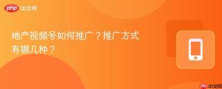 地产视频号如何推广？推广方式有哪几种？