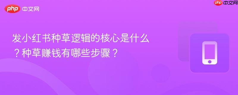发小红书种草逻辑的核心是什么?种草赚钱有哪些步骤?