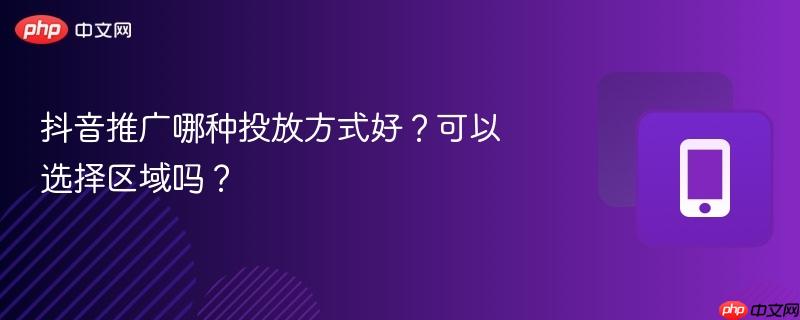 抖音推广哪种投放方式好?可以选择区域吗?