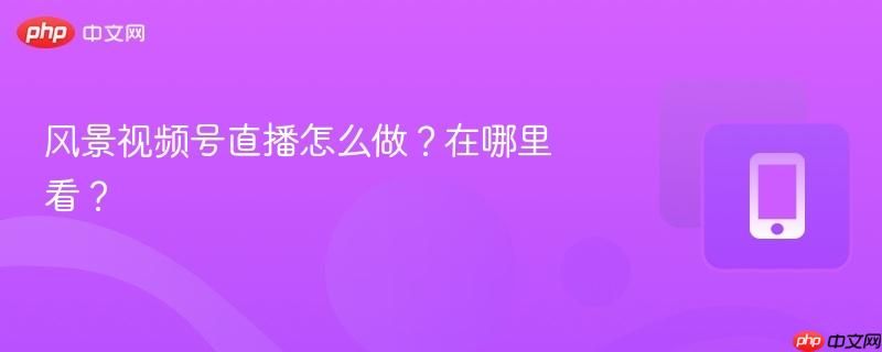 风景视频号直播怎么做?在哪里看?