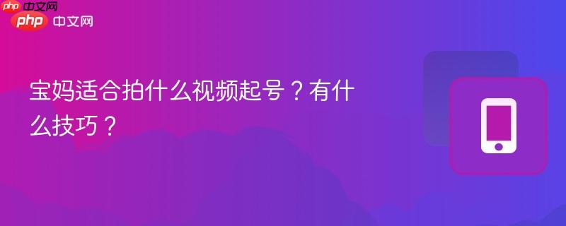 宝妈适合拍什么视频起号?有什么技巧?