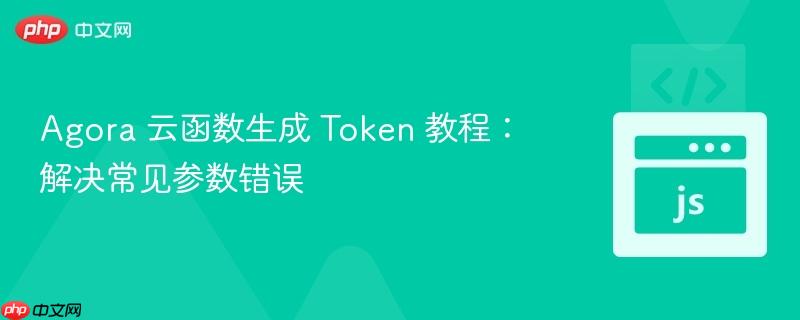 agora 云函数生成 token 教程:解决常见参数错误