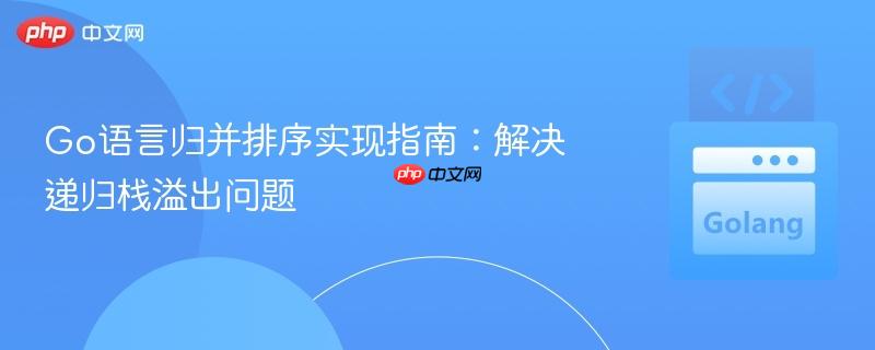 Go语言归并排序实现指南:解决递归栈溢出问题