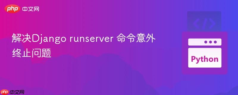 解决django runserver 命令意外终止问题