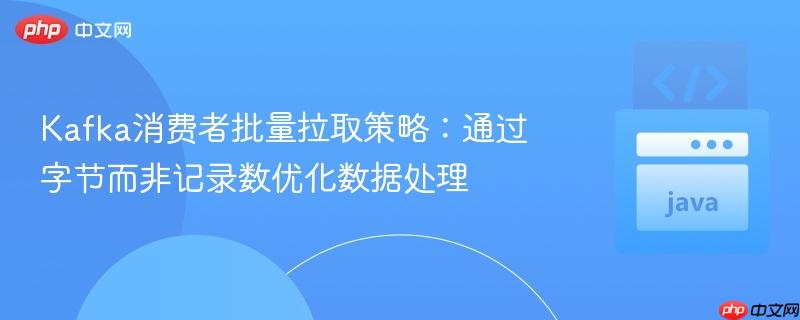 Kafka消费者批量拉取策略:通过字节而非记录数优化数据处理