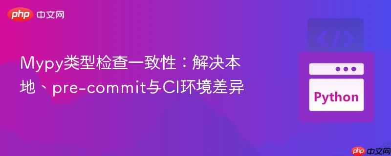 mypy类型检查一致性:解决本地、pre-commit与ci环境差异