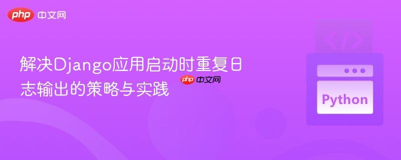 解决django应用启动时重复日志输出的策略与实践