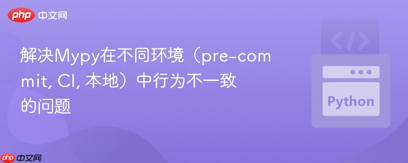解决mypy在不同环境(pre-commit, ci, 本地)中行为不一致的问题