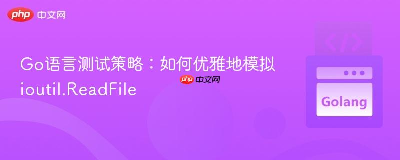 Go语言测试策略:如何优雅地模拟ioutil.ReadFile
