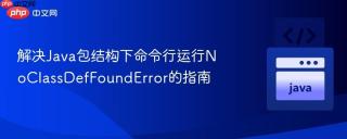 解决Java包结构下命令行运行NoClassDefFoundError的指南