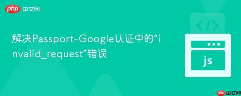 解决passport-google认证中的“invalid_request”错误