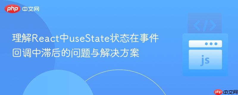 理解react中usestate状态在事件回调中滞后的问题与解决方案