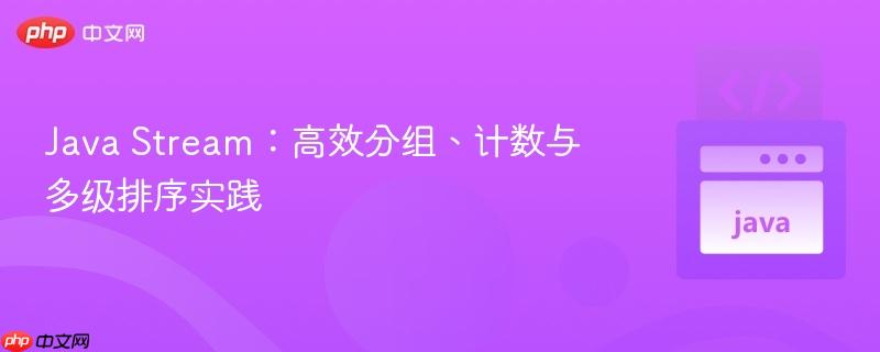 java stream:高效分组、计数与多级排序实践