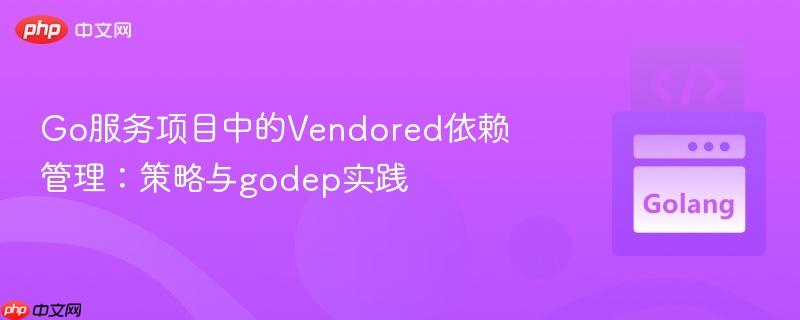 Go服务项目中的Vendored依赖管理:策略与godep实践