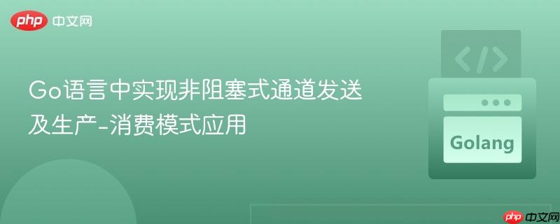 Go语言中实现非阻塞式通道发送及生产-消费模式应用