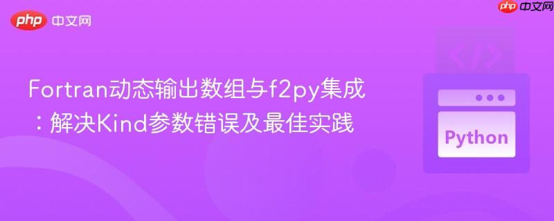 fortran动态输出数组与f2py集成：解决kind参数错误及最佳实践