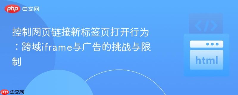控制网页链接新标签页打开行为：跨域iframe与广告的挑战与限制