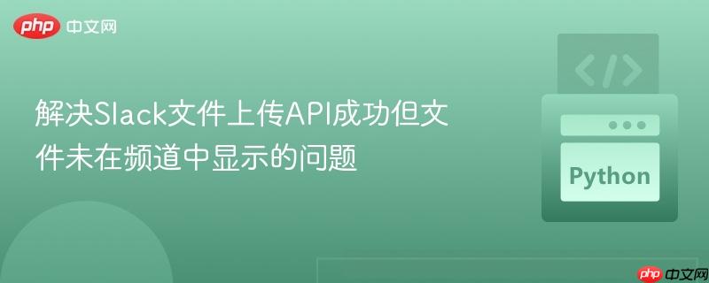 解决Slack文件上传API成功但文件未在频道中显示的问题