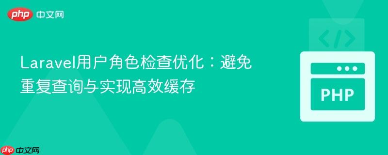Laravel用户角色检查优化:避免重复查询与实现高效缓存