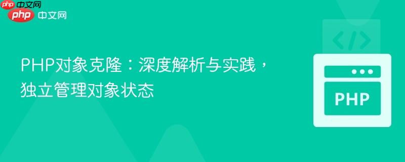 PHP对象克隆：深度解析与实践，独立管理对象状态
